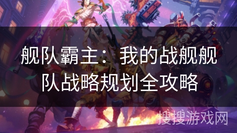 舰队霸主:我的战舰舰队战略规划全攻略 舰队霸主:我的战舰舰队战略规划全攻略