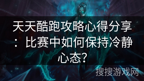 天天酷跑攻略心得分享：比赛中如何保持冷静心态？