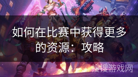 如何在比赛中获得更多的资源：攻略