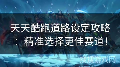 天天酷跑道路设定攻略：精准选择更佳赛道！