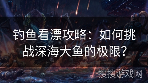 钓鱼看漂攻略：如何挑战深海大鱼的极限？