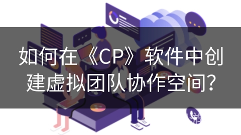 如何在《CP》软件中创建虚拟团队协作空间？