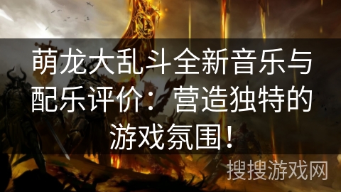 萌龙大乱斗全新音乐与配乐评价:营造独特的游戏氛围! 萌龙大乱斗全新音乐与配乐评价:营造独特的游戏氛围!