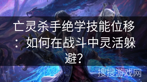 亡灵杀手绝学技能位移：如何在战斗中灵活躲避？