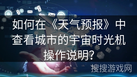如何在《天气预报》中查看城市的宇宙时光机操作说明? 如何在《天气预报》中查看城市的宇宙时光机操作说明?