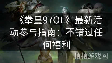 《拳皇97OL》最新活动参与指南:不错过任何福利 《拳皇97OL》最新活动参与指南:不错过任何福利