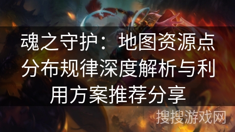 魂之守护：地图资源点分布规律深度解析与利用方案推荐分享
