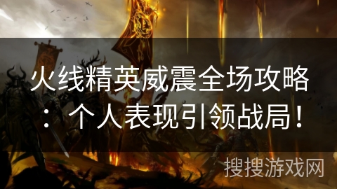 火线精英威震全场攻略:个人表现引领战局! 火线精英威震全场攻略:个人表现引领战局!