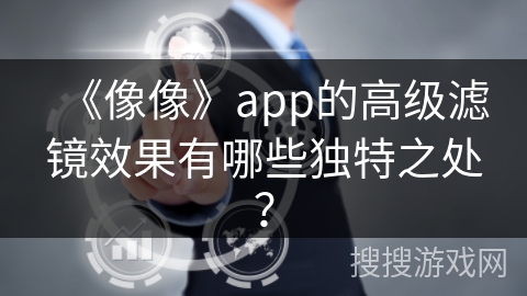 《像像》app的高级滤镜效果有哪些独特之处？