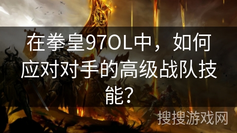在拳皇97OL中，如何应对对手的高级战队技能？