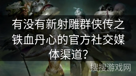 有没有新射雕群侠传之铁血丹心的官方社交媒体渠道? 有没有新射雕群侠传之铁血丹心的官方社交媒体渠道?