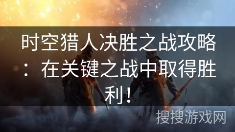 时空猎人决胜之战攻略：在关键之战中取得胜利！