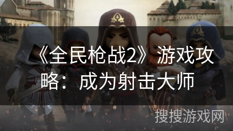 《全民枪战2》游戏攻略：成为射击大师