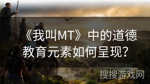 《我叫MT》中的道德教育元素如何呈现？