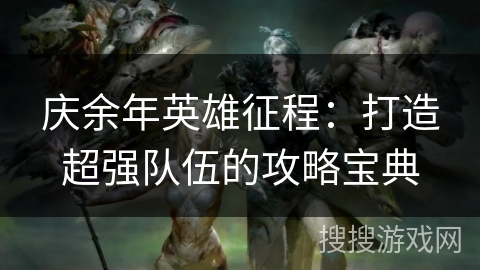 庆余年英雄征程：打造超强队伍的攻略宝典