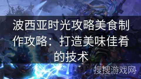 波西亚时光攻略美食制作攻略：打造美味佳肴的技术