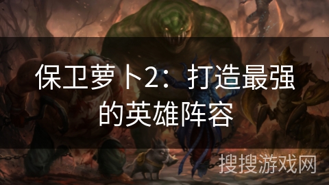 保卫萝卜2：打造最强的英雄阵容