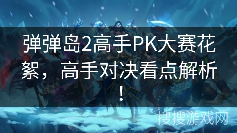 弹弹岛2高手PK大赛花絮，高手对决看点解析！