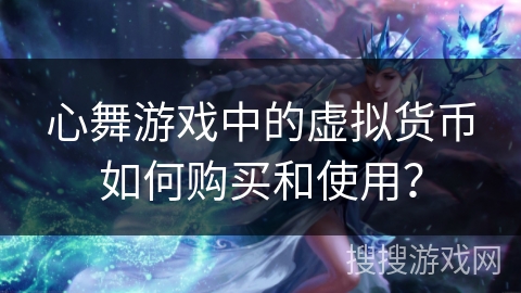 心舞游戏中的虚拟货币如何购买和使用？