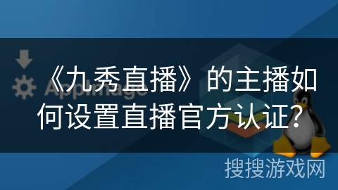 《九秀直播》的主播如何设置直播官方认证？