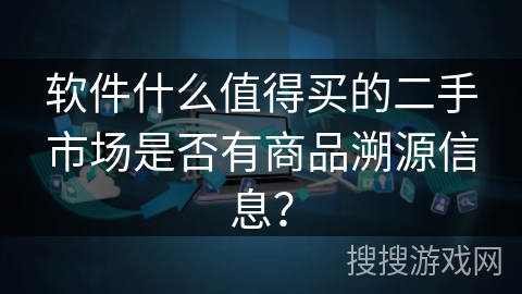 软件什么值得买的二手市场是否有商品溯源信息？