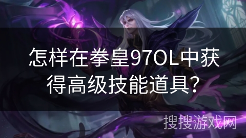 怎样在拳皇97OL中获得高级技能道具？