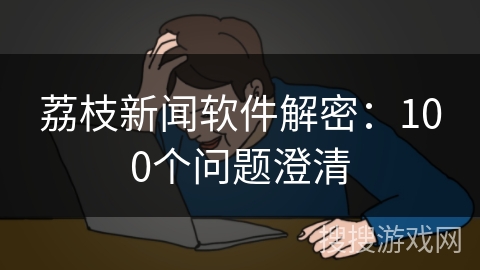 荔枝新闻软件解密：100个问题澄清