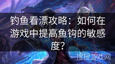 钓鱼看漂攻略：如何在游戏中提高鱼钩的敏感度？