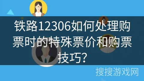 铁路12306如何处理购票时的特殊票价和购票技巧？