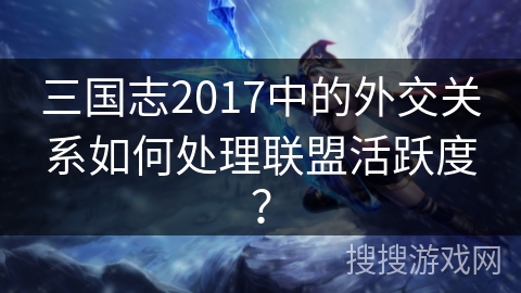 三国志2017中的外交关系如何处理联盟活跃度？