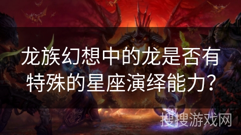 龙族幻想中的龙是否有特殊的星座演绎能力？