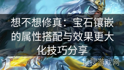 想不想修真：宝石镶嵌的属性搭配与效果更大化技巧分享