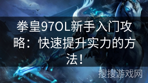 拳皇97OL新手入门攻略：快速提升实力的方法！