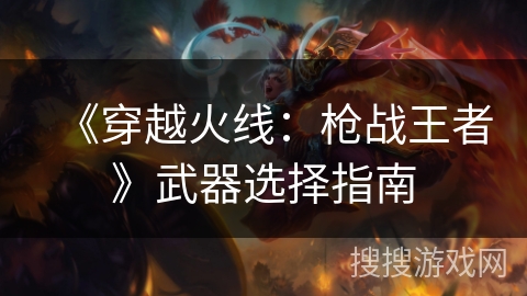 《穿越火线：枪战王者》武器选择指南