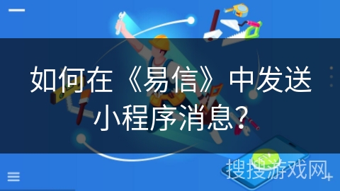 如何在《易信》中发送小程序消息？