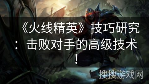 《火线精英》技巧研究：击败对手的高级技术！