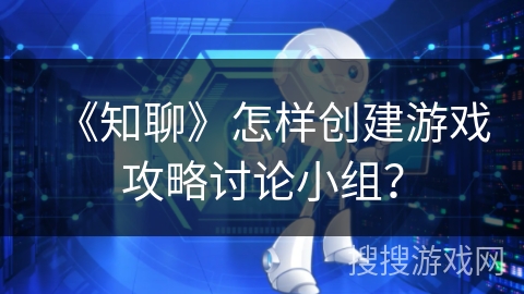 《知聊》怎样创建游戏攻略讨论小组？