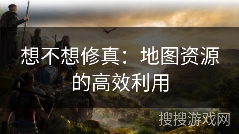 想不想修真：地图资源的高效利用