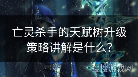 亡灵杀手的天赋树升级策略讲解是什么？