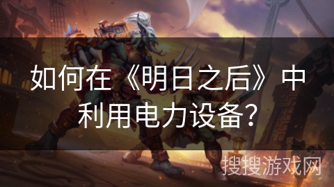 如何在《明日之后》中利用电力设备？