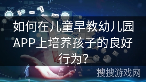 如何在儿童早教幼儿园APP上培养孩子的良好行为？