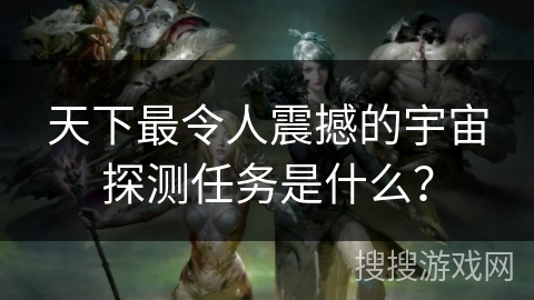 天下最令人震撼的宇宙探测任务是什么？