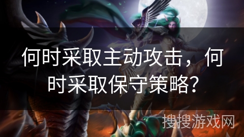 何时采取主动攻击，何时采取保守策略？