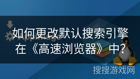 如何更改默认搜索引擎在《高速浏览器》中？