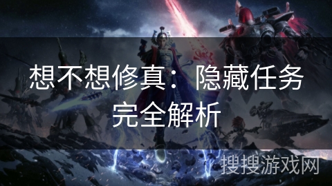 想不想修真:隐藏任务完全解析 想不想修真:隐藏任务完全解析