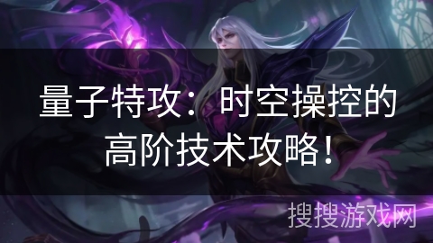 量子特攻:时空操控的高阶技术攻略! 量子特攻:时空操控的高阶技术攻略!