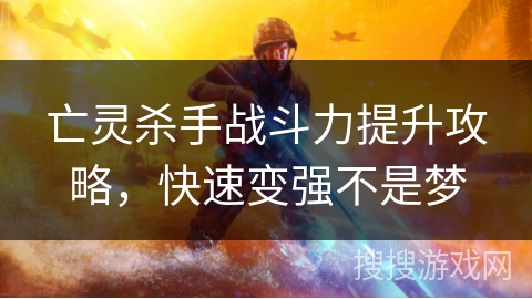亡灵杀手战斗力提升攻略,快速变强不是梦 亡灵杀手战斗力提升攻略,快速变强不是梦