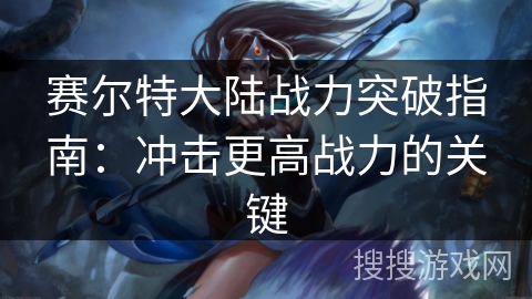 赛尔特大陆战力突破指南：冲击更高战力的关键