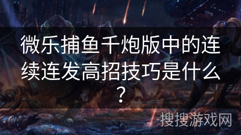 微乐捕鱼千炮版中的连续连发高招技巧是什么？
