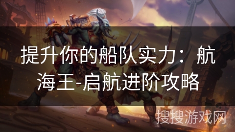 提升你的船队实力：航海王-启航进阶攻略